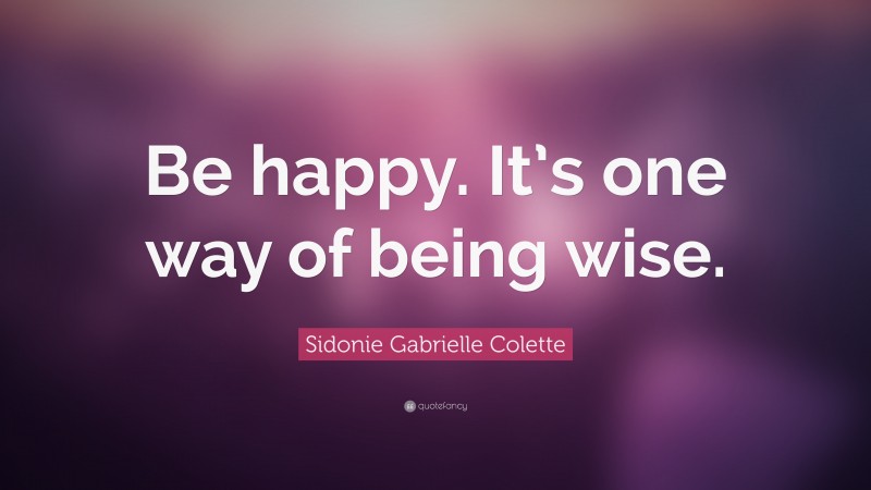 Sidonie Gabrielle Colette Quote: “Be happy. It’s one way of being wise.”