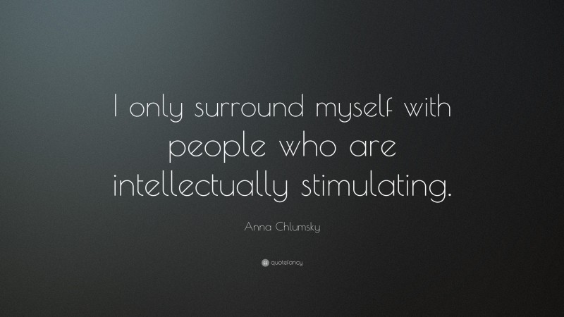 Anna Chlumsky Quote: “I only surround myself with people who are intellectually stimulating.”