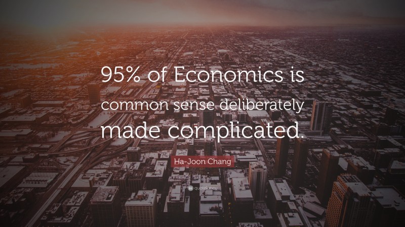 Ha-Joon Chang Quote: “95% of Economics is common sense deliberately made complicated.”