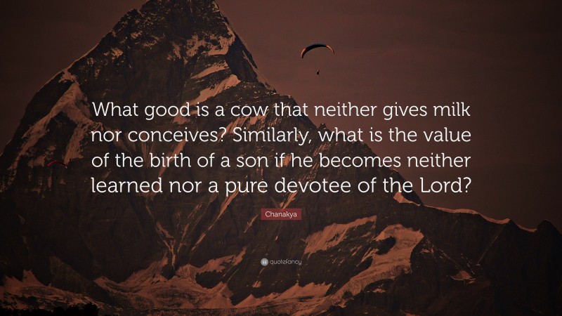 Chanakya Quote: “What good is a cow that neither gives milk nor conceives? Similarly, what is the value of the birth of a son if he becomes neither learned nor a pure devotee of the Lord?”