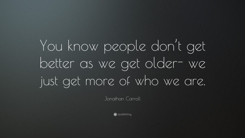 Jonathan Carroll Quote: “You know people don’t get better as we get older- we just get more of who we are.”