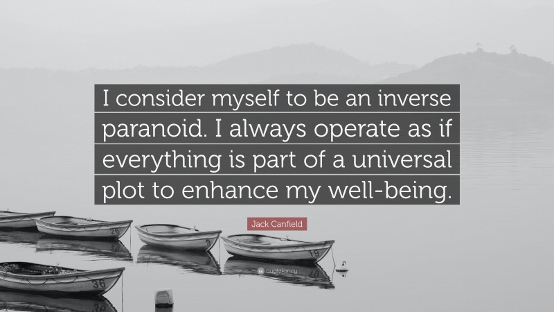 Jack Canfield Quote: “I consider myself to be an inverse paranoid. I always operate as if everything is part of a universal plot to enhance my well-being.”