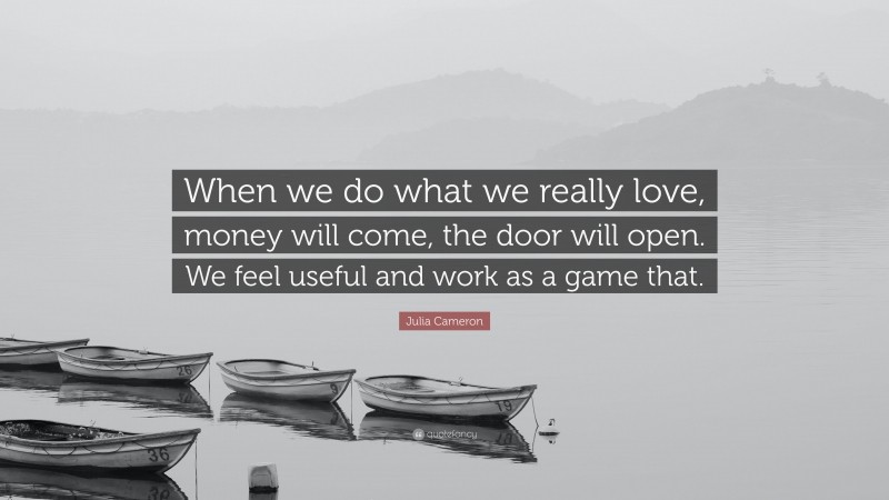 Julia Cameron Quote: “When we do what we really love, money will come, the door will open. We feel useful and work as a game that.”