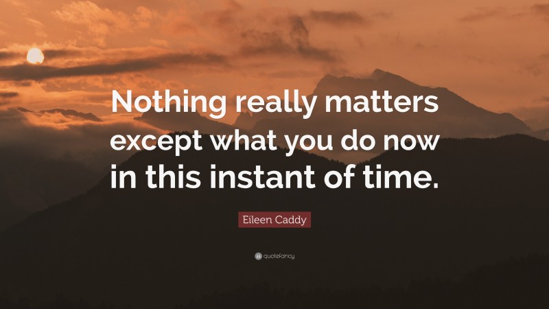 Eileen Caddy Quote: “Nothing really matters except what you do now in this instant of time.”