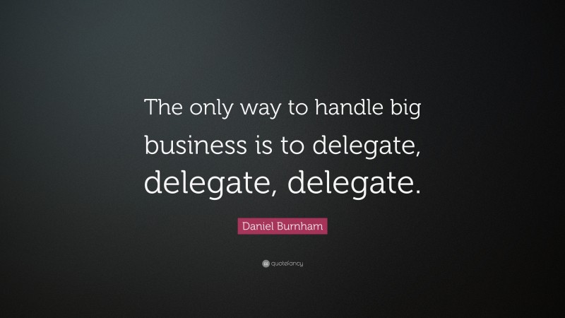 Daniel Burnham Quote: “The only way to handle big business is to delegate, delegate, delegate.”