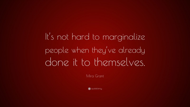 Mira Grant Quote: “It’s not hard to marginalize people when they’ve already done it to themselves.”