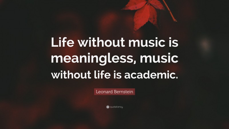 Leonard Bernstein Quote: “Life without music is meaningless, music without life is academic.”