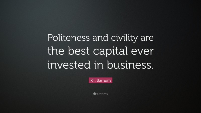 P.T. Barnum Quote: “Politeness and civility are the best capital ever invested in business.”