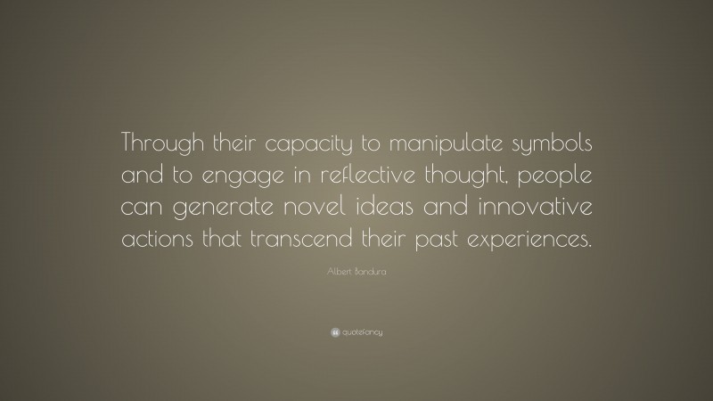 Albert Bandura Quote: “Through their capacity to manipulate symbols and to engage in reflective thought, people can generate novel ideas and innovative actions that transcend their past experiences.”