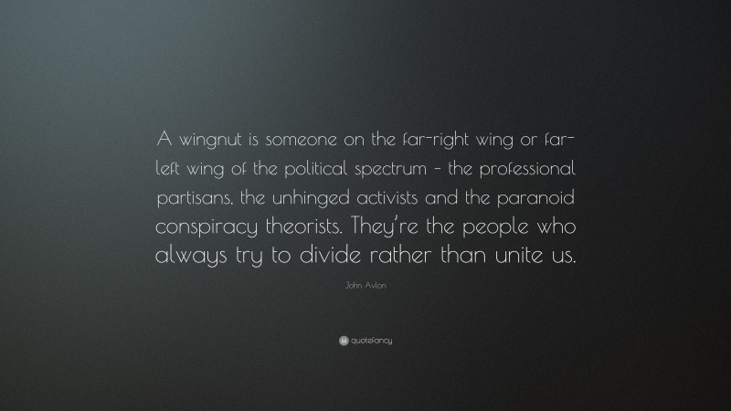 John Avlon Quote: “A wingnut is someone on the far-right wing or far-left wing of the political spectrum – the professional partisans, the unhinged activists and the paranoid conspiracy theorists. They’re the people who always try to divide rather than unite us.”
