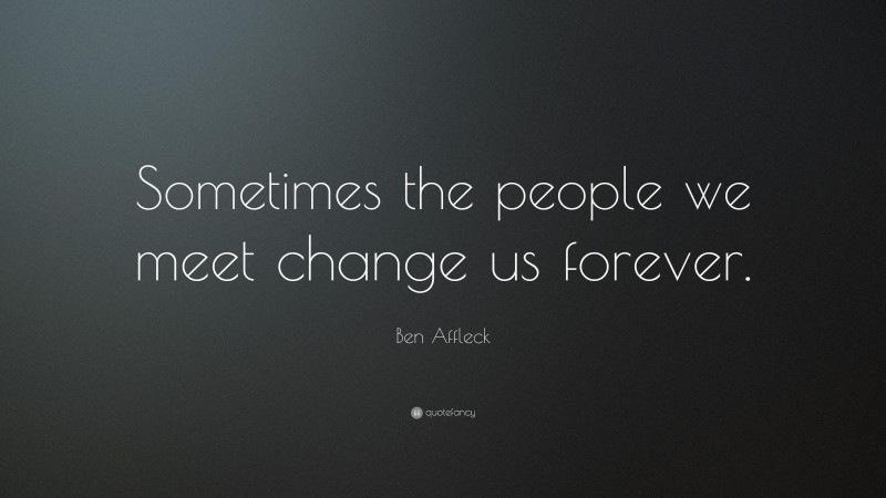 Ben Affleck Quote: “Sometimes the people we meet change us forever.”