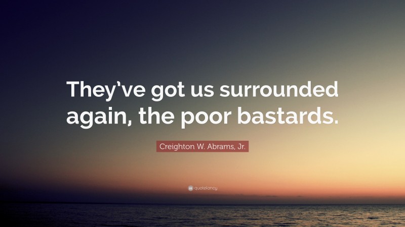 Creighton W. Abrams, Jr. Quote: “They’ve got us surrounded again, the poor bastards.”