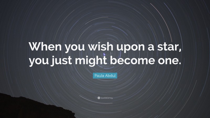Paula Abdul Quote: “When you wish upon a star, you just might become one.”