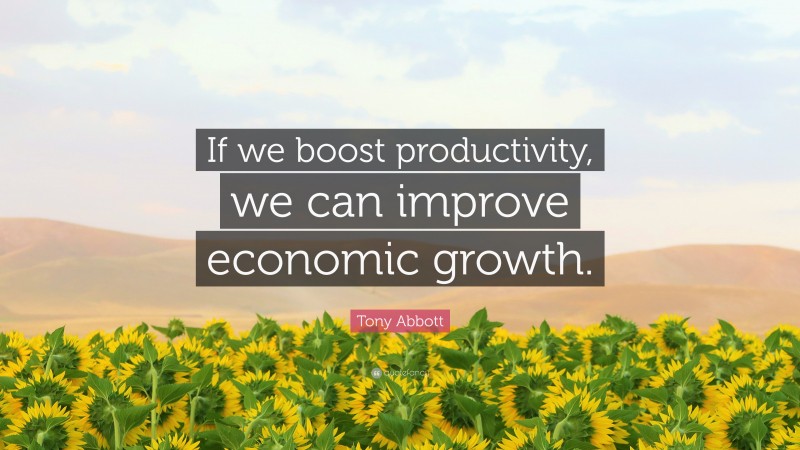 Tony Abbott Quote: “If we boost productivity, we can improve economic growth.”