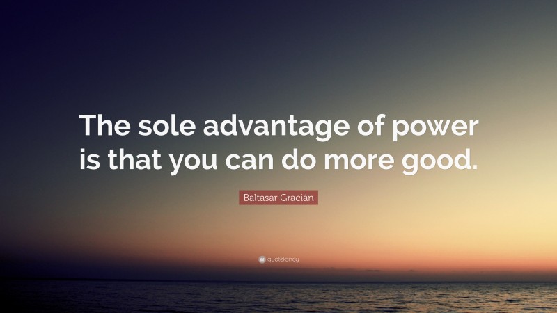Baltasar Gracián Quote: “The sole advantage of power is that you can do more good.”