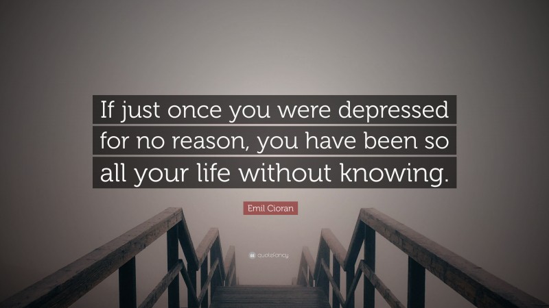 Emil Cioran Quote: “If just once you were depressed for no reason, you have been so all your life without knowing.”
