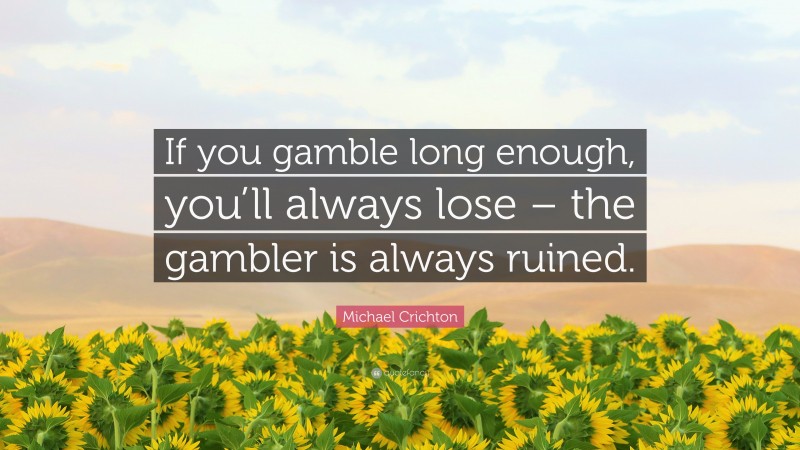 Michael Crichton Quote: “If you gamble long enough, you’ll always lose – the gambler is always ruined.”