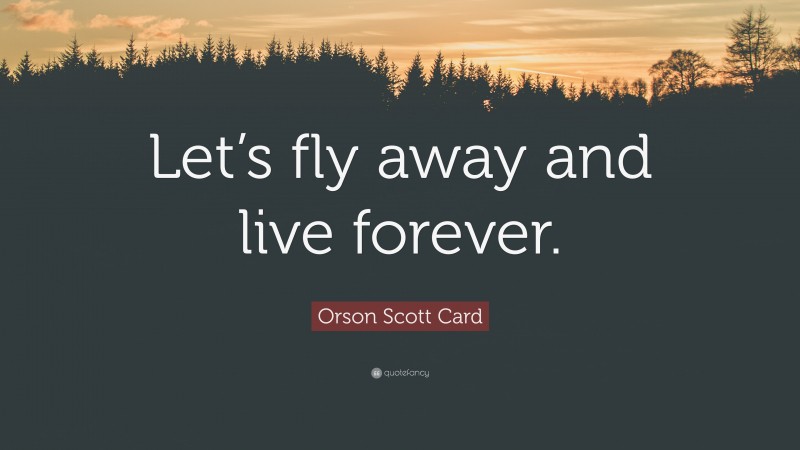 Orson Scott Card Quote: “Let’s fly away and live forever.”