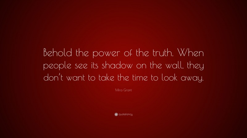 Mira Grant Quote: “Behold the power of the truth. When people see its shadow on the wall, they don’t want to take the time to look away.”
