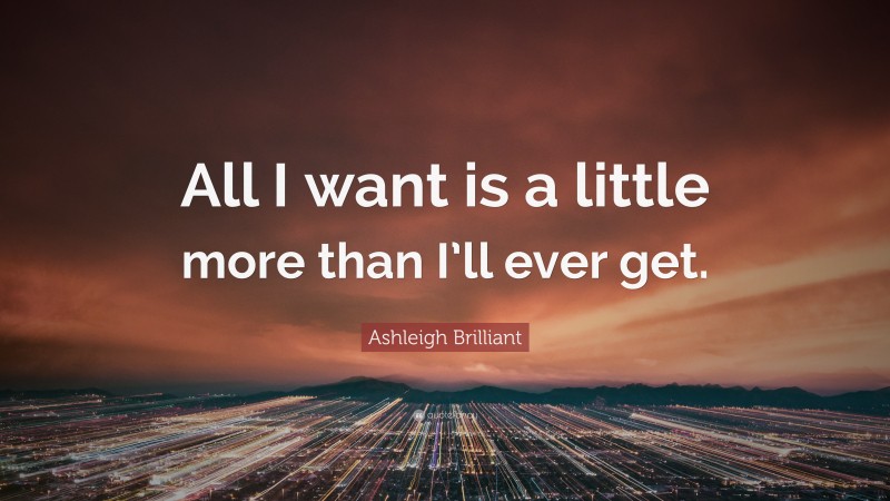 Ashleigh Brilliant Quote: “All I want is a little more than I’ll ever get.”
