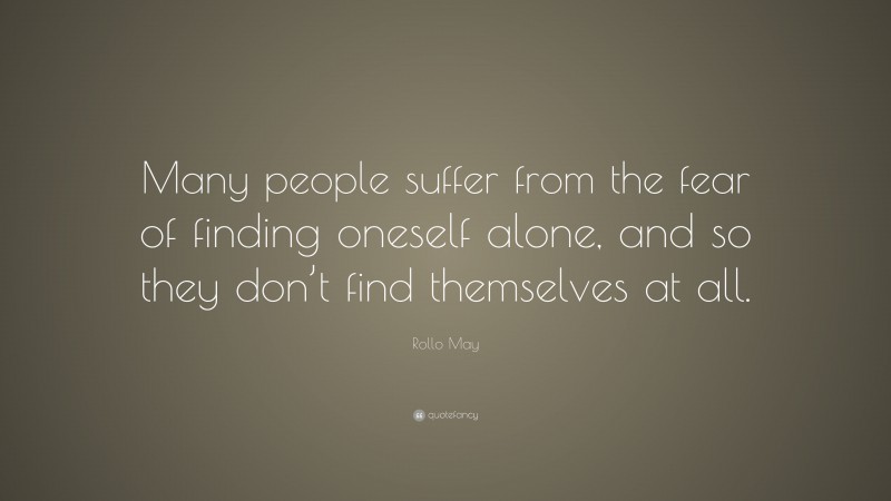 Rollo May Quote: “Many people suffer from the fear of finding oneself alone, and so they don’t find themselves at all.”