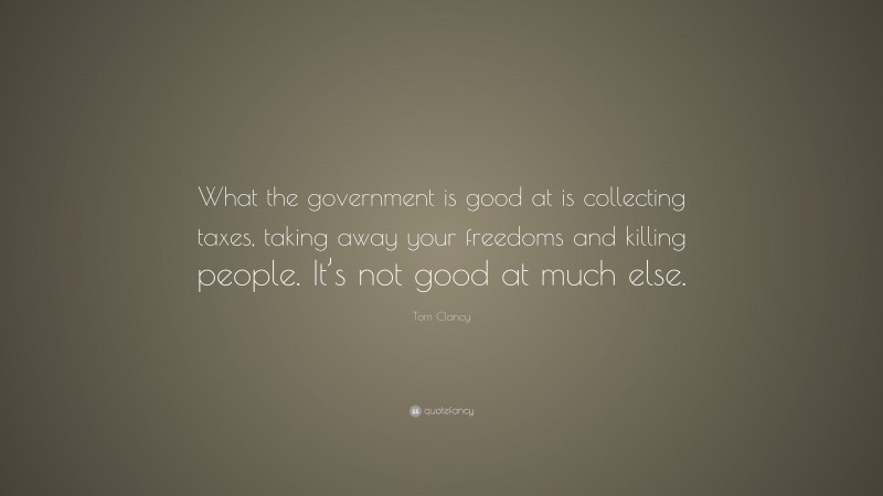 Tom Clancy Quote: “What the government is good at is collecting taxes, taking away your freedoms and killing people. It’s not good at much else.”