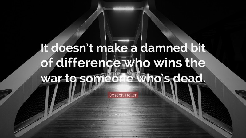 Joseph Heller Quote: “It doesn’t make a damned bit of difference who wins the war to someone who’s dead.”