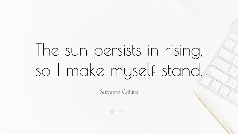 Suzanne Collins Quote: “The sun persists in rising, so I make myself stand.”