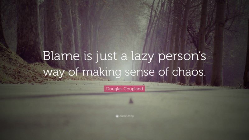 Douglas Coupland Quote: “Blame is just a lazy person’s way of making sense of chaos.”