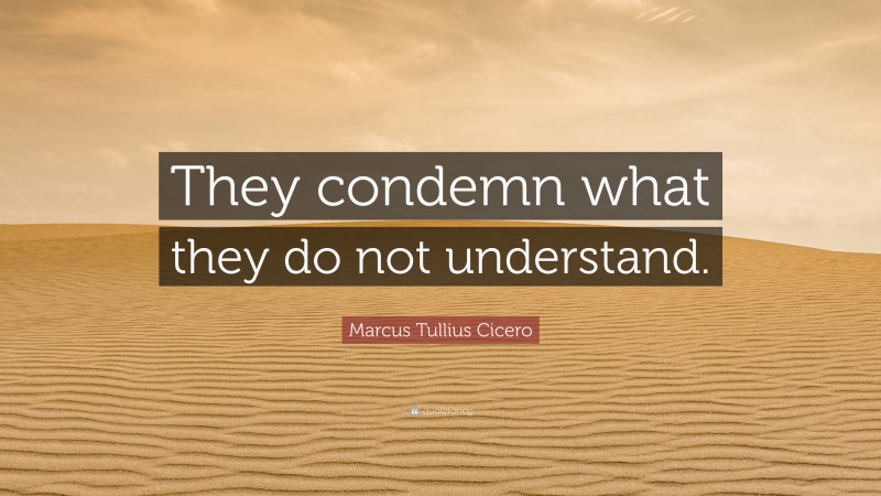 Marcus Tullius Cicero Quote: “They condemn what they do not understand.”