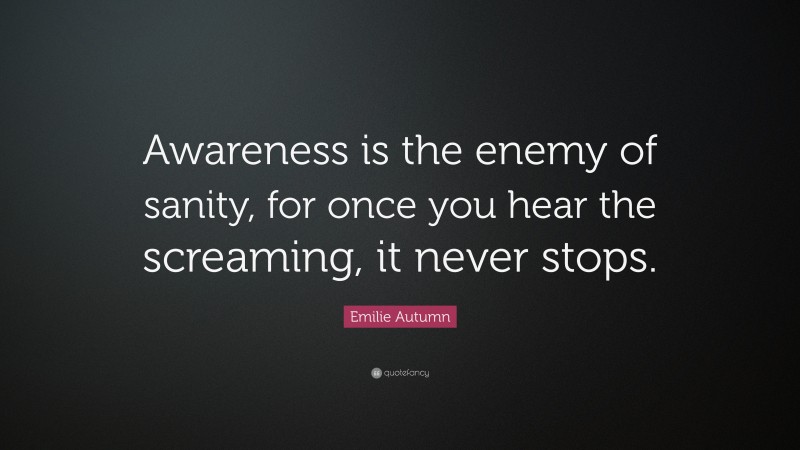 Emilie Autumn Quote: “Awareness is the enemy of sanity, for once you hear the screaming, it never stops.”