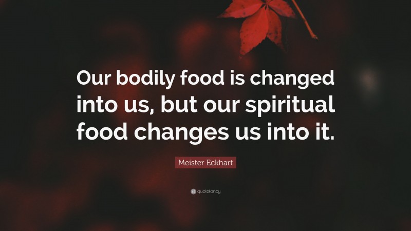 Meister Eckhart Quote: “Our bodily food is changed into us, but our spiritual food changes us into it.”