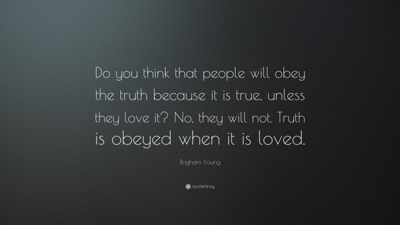 Brigham Young Quote: “Do you think that people will obey the truth because it is true, unless they love it? No, they will not. Truth is obeyed when it is loved.”