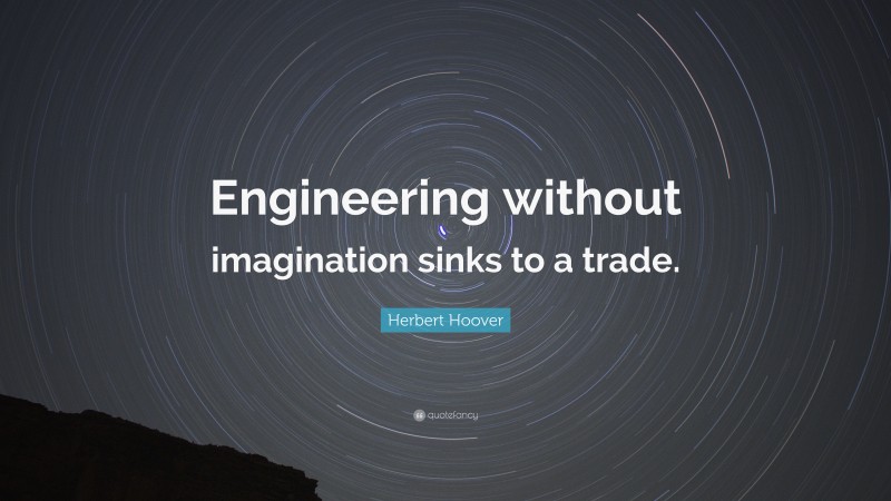 Herbert Hoover Quote: “Engineering without imagination sinks to a trade.”