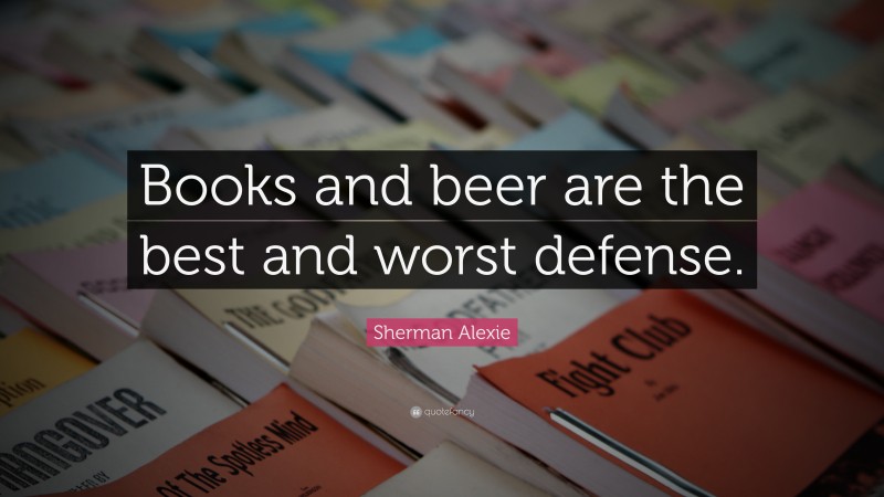 Sherman Alexie Quote: “Books and beer are the best and worst defense.”