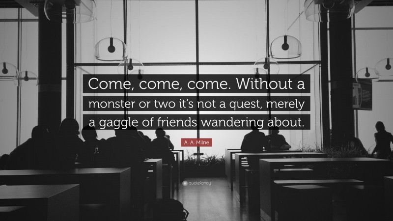 A. A. Milne Quote: “Come, come, come. Without a monster or two it’s not a quest, merely a gaggle of friends wandering about.”