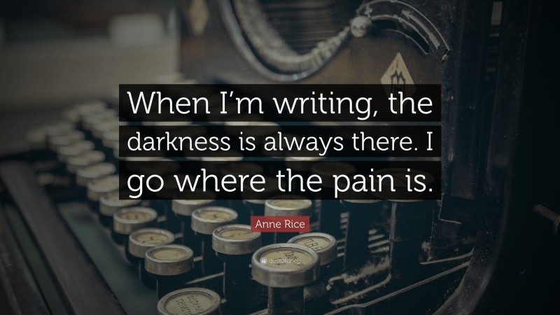 Anne Rice Quote: “When I’m writing, the darkness is always there. I go where the pain is.”