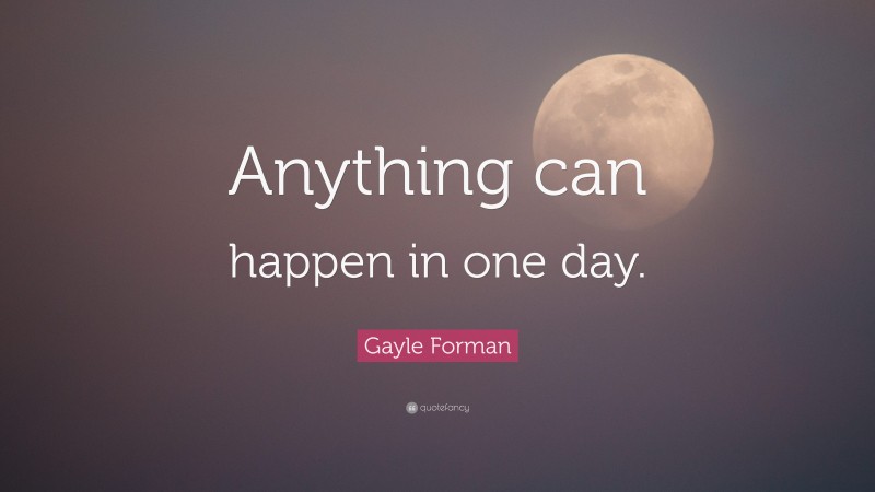 Gayle Forman Quote: “Anything can happen in one day.”