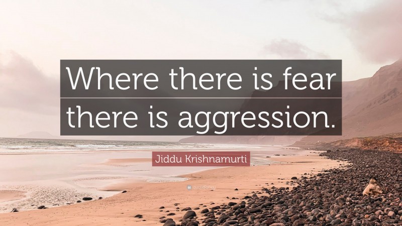 Jiddu Krishnamurti Quote: “Where there is fear there is aggression.”