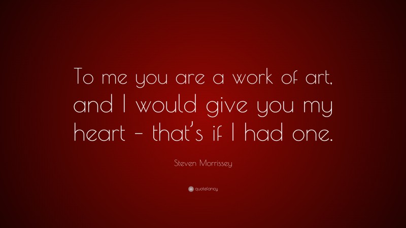 Steven Morrissey Quote: “To me you are a work of art, and I would give you my heart – that’s if I had one.”