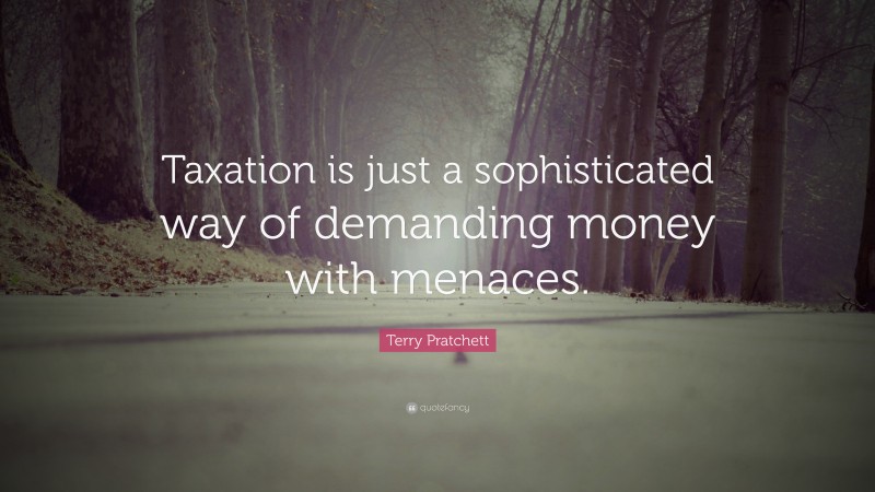Terry Pratchett Quote: “Taxation is just a sophisticated way of demanding money with menaces.”