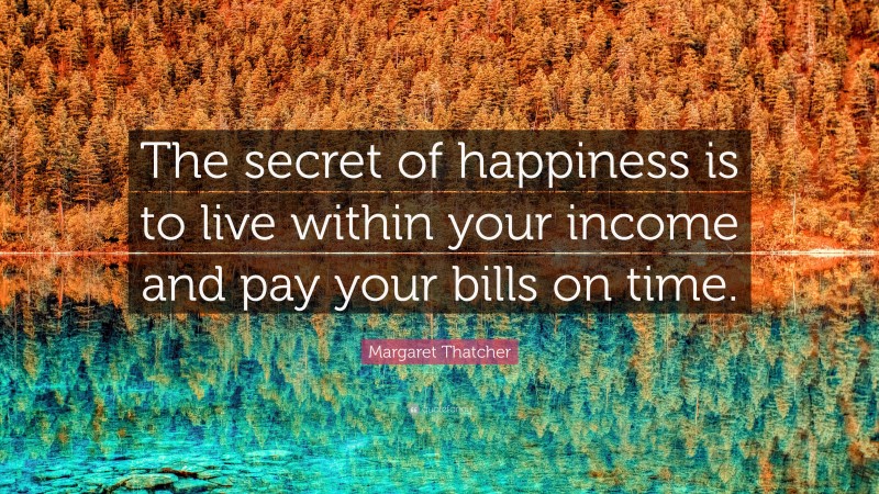 Margaret Thatcher Quote: “The secret of happiness is to live within your income and pay your bills on time.”