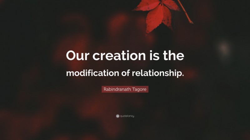 Rabindranath Tagore Quote: “Our creation is the modification of relationship.”