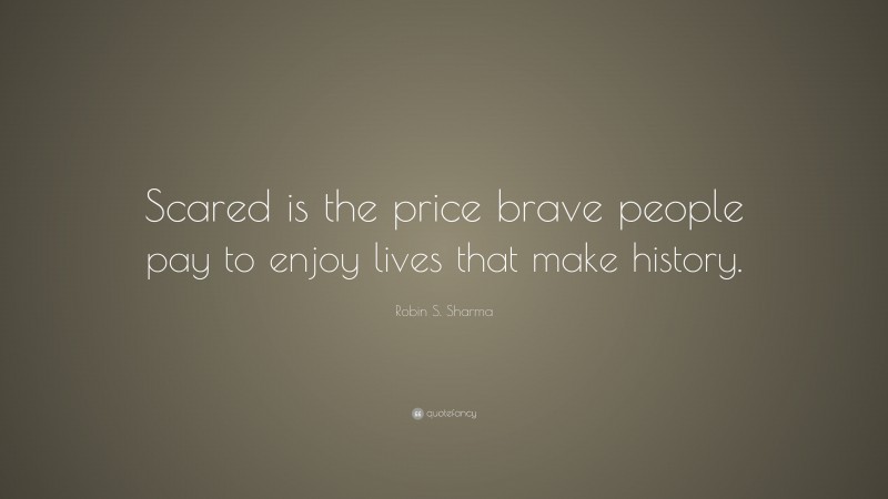 Robin S. Sharma Quote: “Scared is the price brave people pay to enjoy lives that make history.”