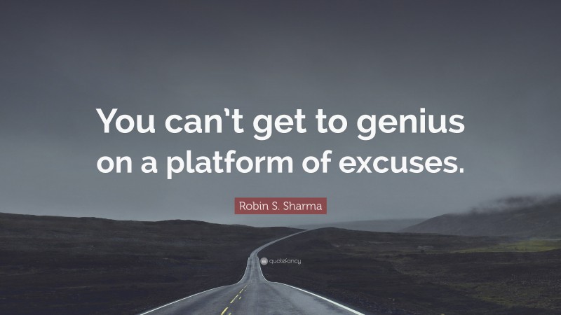 Robin S. Sharma Quote: “You can’t get to genius on a platform of excuses.”