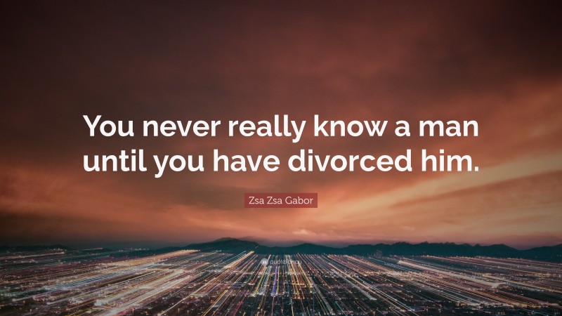 Zsa Zsa Gabor Quote: “You never really know a man until you have divorced him.”