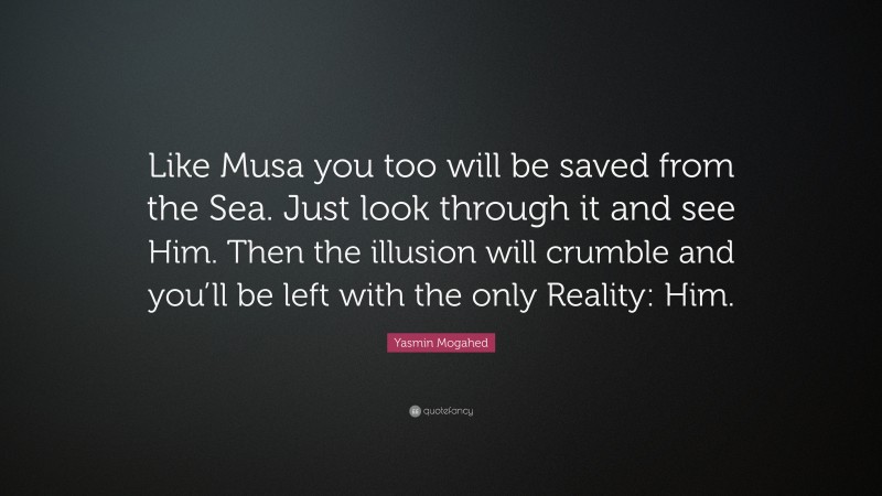 Yasmin Mogahed Quote: “Like Musa you too will be saved from the Sea. Just look through it and see Him. Then the illusion will crumble and you’ll be left with the only Reality: Him.”