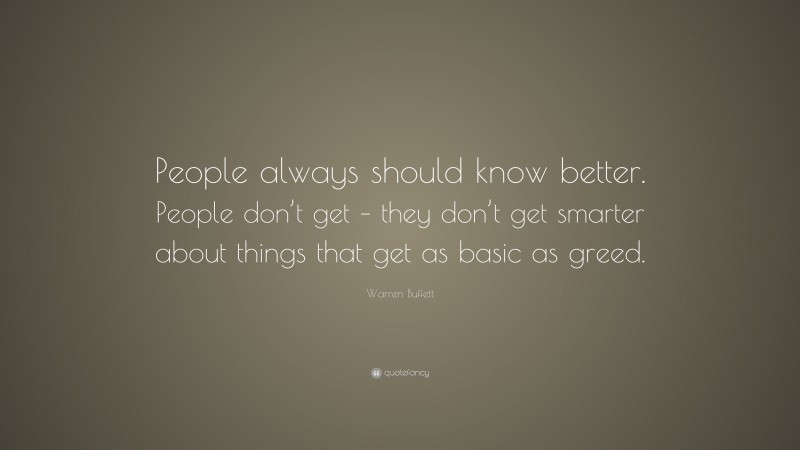 Warren Buffett Quote: “People always should know better. People don’t get – they don’t get smarter about things that get as basic as greed.”