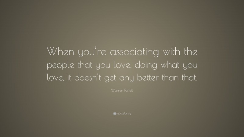 Warren Buffett Quote: “When you’re associating with the people that you love, doing what you love, it doesn’t get any better than that.”