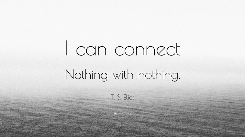 T. S. Eliot Quote: “I can connect Nothing with nothing.”